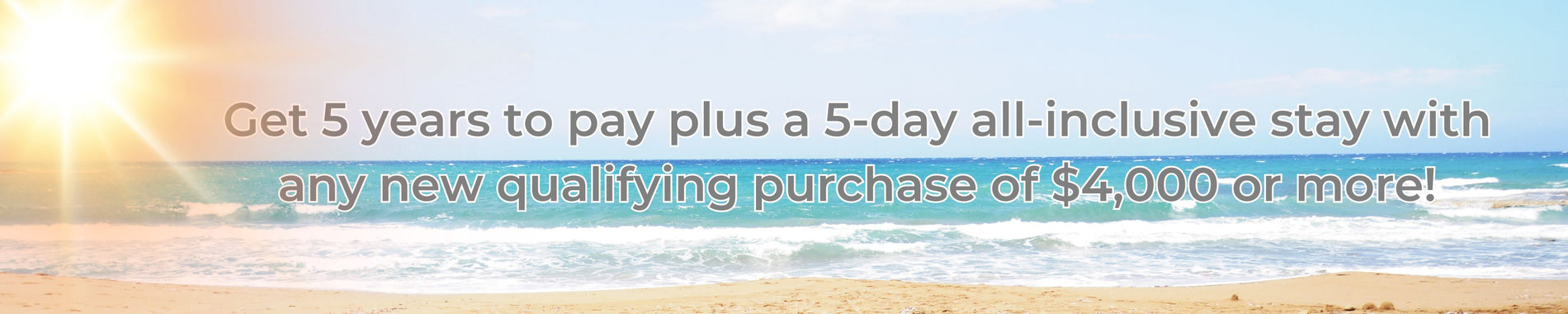 Get 5 years to pay plus a 5-day all-inclusive stay with any new qualifying purchase of $4,000 or more!
